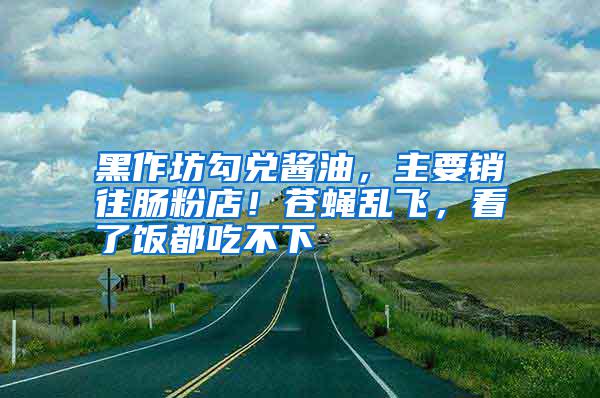 黑作坊勾兑酱油，主要销往肠粉店！苍蝇乱飞，看了饭都吃不下