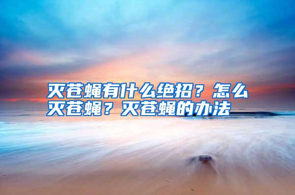 灭苍蝇有什么绝招？怎么灭苍蝇？灭苍蝇的办法