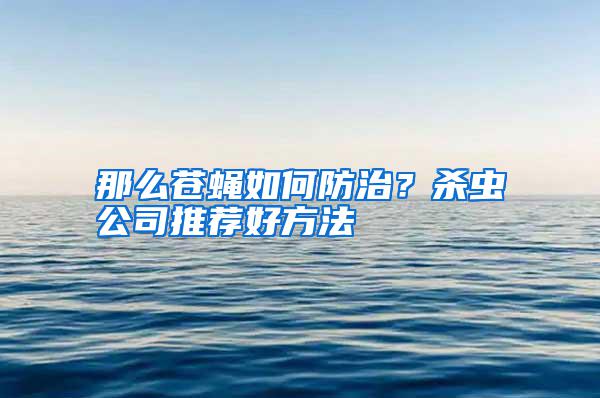 那么苍蝇如何防治？杀虫公司推荐好方法