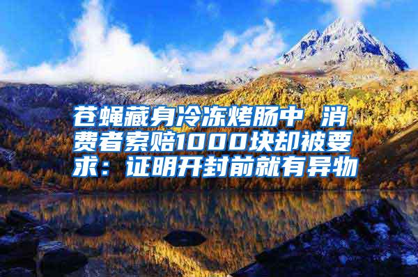 苍蝇藏身冷冻烤肠中 消费者索赔1000块却被要求：证明开封前就有异物