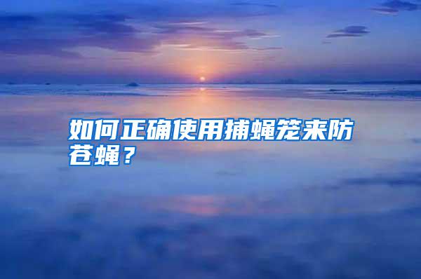 如何正确使用捕蝇笼来防苍蝇？