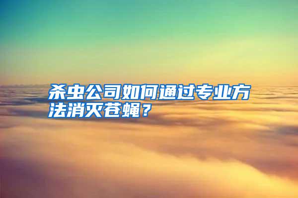 杀虫公司如何通过专业方法消灭苍蝇？