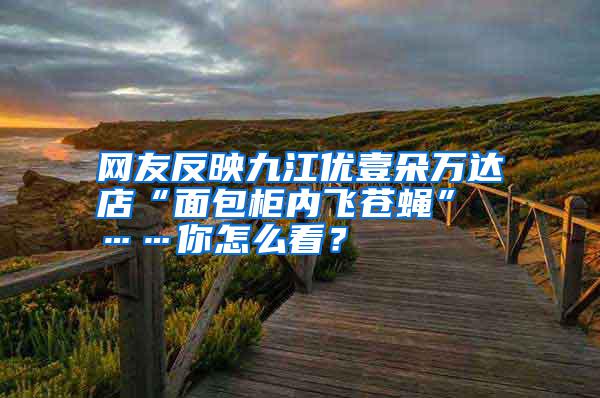 网友反映九江优壹朵万达店“面包柜内飞苍蝇” ……你怎么看？