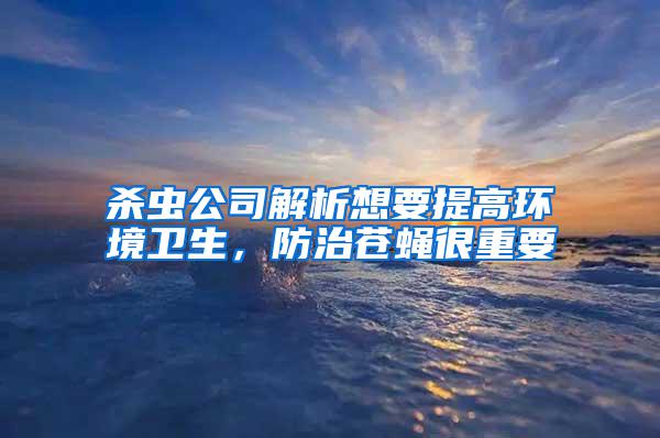 杀虫公司解析想要提高环境卫生，防治苍蝇很重要