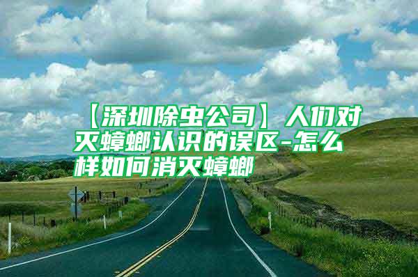 【深圳除虫公司】人们对灭蟑螂认识的误区-怎么样如何消灭蟑螂