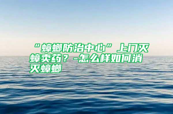 “蟑螂防治中心”上门灭蟑卖药？-怎么样如何消灭蟑螂