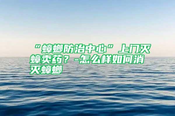 “蟑螂防治中心”上门灭蟑卖药？-怎么样如何消灭蟑螂