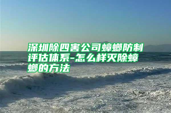 深圳除四害公司蟑螂防制评估体系-怎么样灭除蟑螂的方法