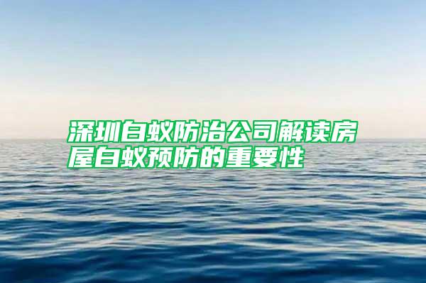深圳白蚁防治公司解读房屋白蚁预防的重要性