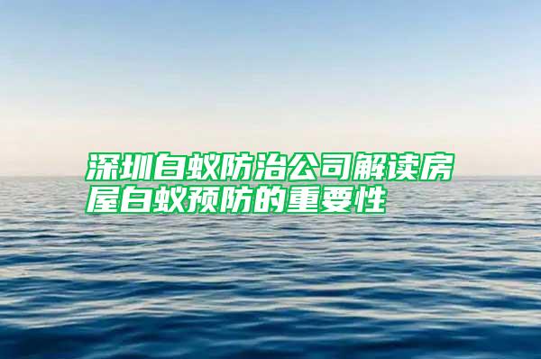 深圳白蚁防治公司解读房屋白蚁预防的重要性