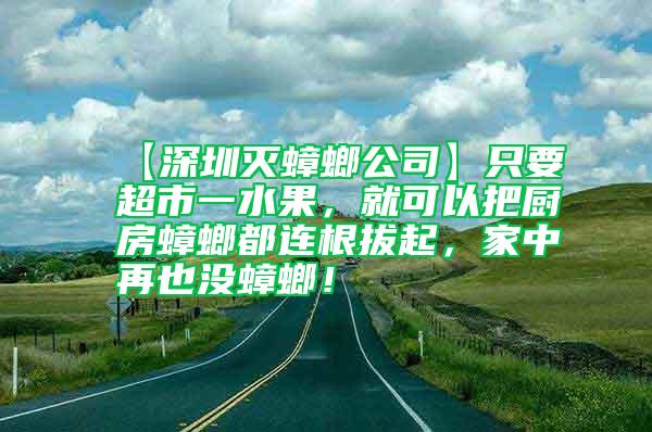 【深圳灭蟑螂公司】只要超市一水果，就可以把厨房蟑螂都连根拔起，家中再也没蟑螂！