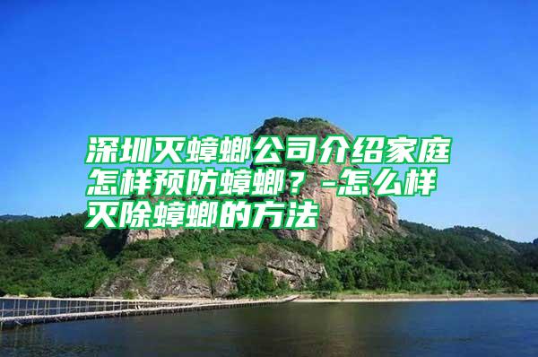 深圳灭蟑螂公司介绍家庭怎样预防蟑螂？-怎么样灭除蟑螂的方法