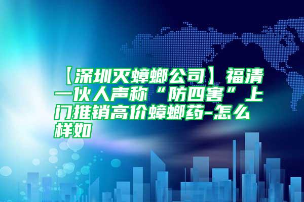 【深圳灭蟑螂公司】福清一伙人声称“防四害”上门推销高价蟑螂药-怎么样如