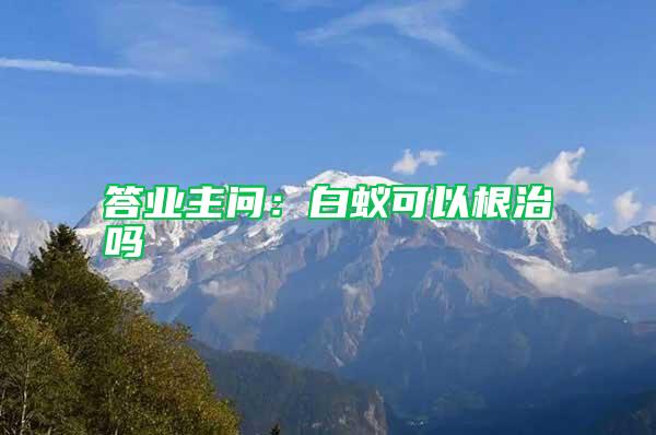 答业主问：白蚁可以根治吗