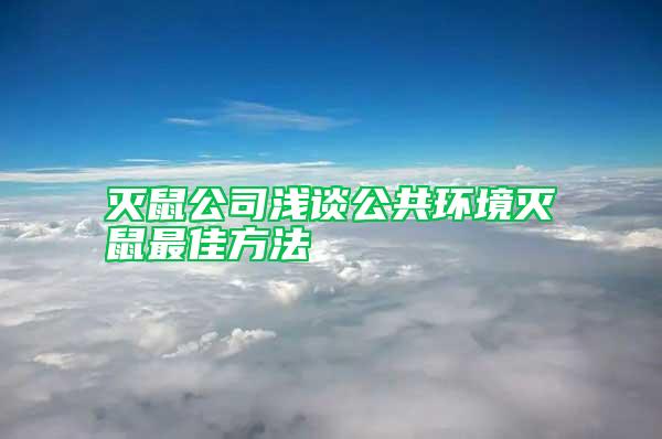 灭鼠公司浅谈公共环境灭鼠最佳方法