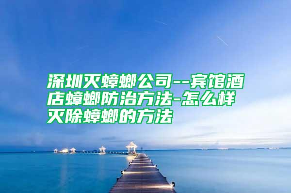 深圳灭蟑螂公司--宾馆酒店蟑螂防治方法-怎么样灭除蟑螂的方法