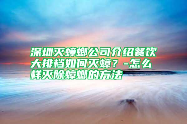 深圳灭蟑螂公司介绍餐饮大排档如何灭蟑？-怎么样灭除蟑螂的方法