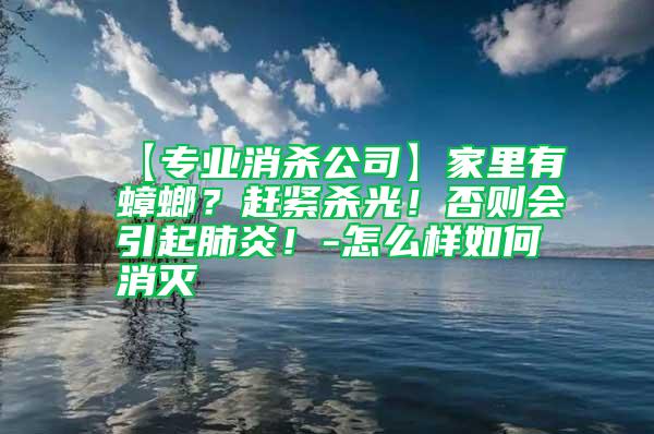 【专业消杀公司】家里有蟑螂？赶紧杀光！否则会引起肺炎！-怎么样如何消灭