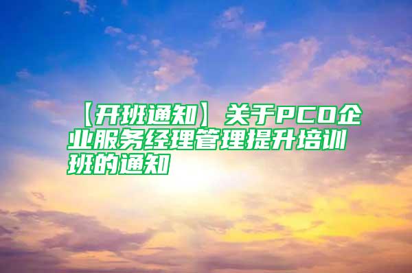 【开班通知】关于PCO企业服务经理管理提升培训班的通知