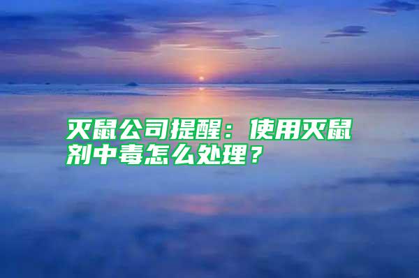 灭鼠公司提醒：使用灭鼠剂中毒怎么处理？