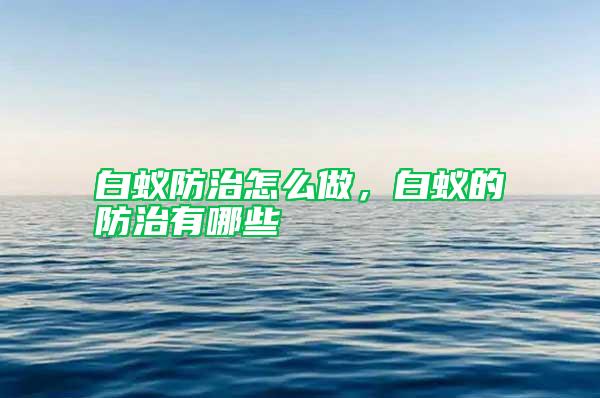 白蚁防治怎么做，白蚁的防治有哪些