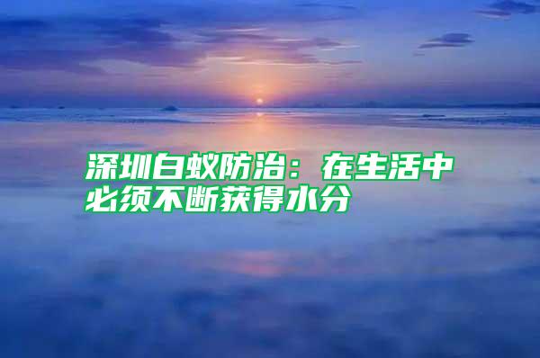 深圳白蚁防治：在生活中必须不断获得水分