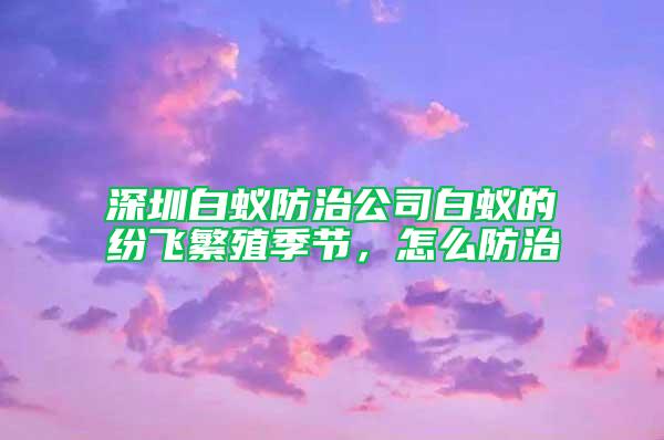 深圳白蚁防治公司白蚁的纷飞繁殖季节，怎么防治