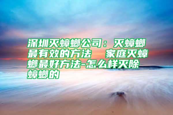 深圳灭蟑螂公司：灭蟑螂最有效的方法  家庭灭蟑螂最好方法-怎么样灭除蟑螂的