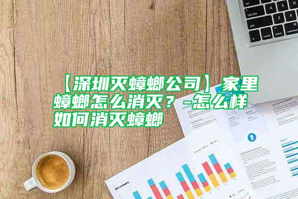 【深圳灭蟑螂公司】家里蟑螂怎么消灭？-怎么样如何消灭蟑螂