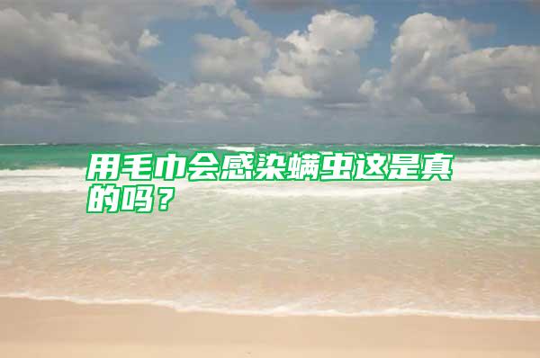 用毛巾会感染螨虫这是真的吗？