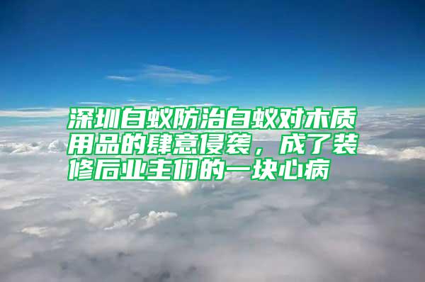 深圳白蚁防治白蚁对木质用品的肆意侵袭，成了装修后业主们的一块心病