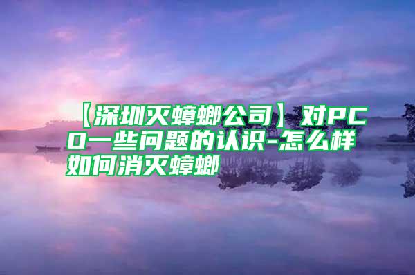 【深圳灭蟑螂公司】对PCO一些问题的认识-怎么样如何消灭蟑螂