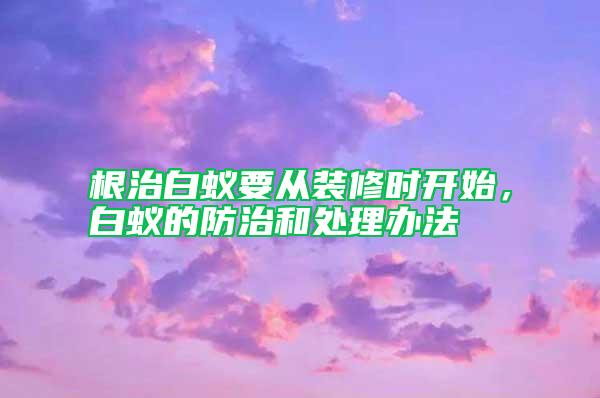 根治白蚁要从装修时开始，白蚁的防治和处理办法