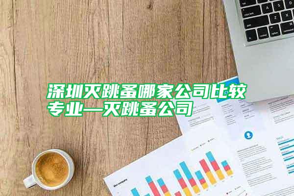 深圳灭跳蚤哪家公司比较专业—灭跳蚤公司