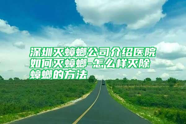 深圳灭蟑螂公司介绍医院如何灭蟑螂-怎么样灭除蟑螂的方法