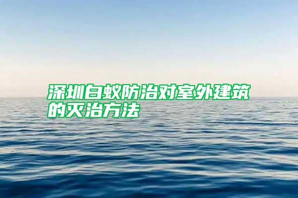 深圳白蚁防治对室外建筑的灭治方法