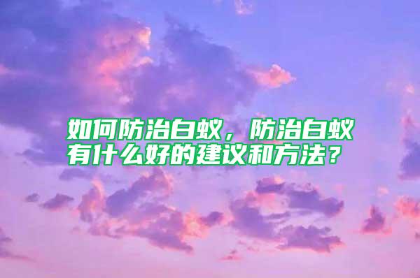 如何防治白蚁，防治白蚁有什么好的建议和方法？