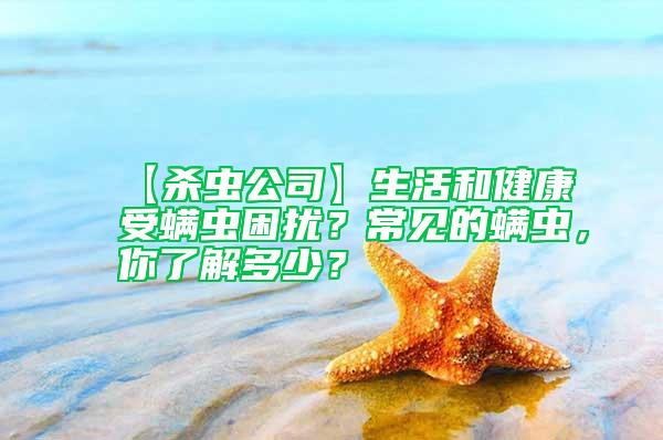 【杀虫公司】生活和健康受螨虫困扰？常见的螨虫，你了解多少？