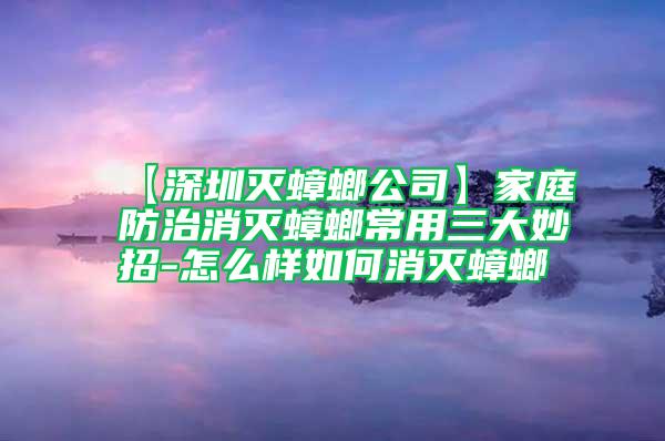 【深圳灭蟑螂公司】家庭防治消灭蟑螂常用三大妙招-怎么样如何消灭蟑螂