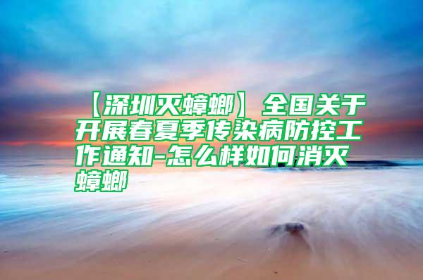 【深圳灭蟑螂】全国关于开展春夏季传染病防控工作通知-怎么样如何消灭蟑螂