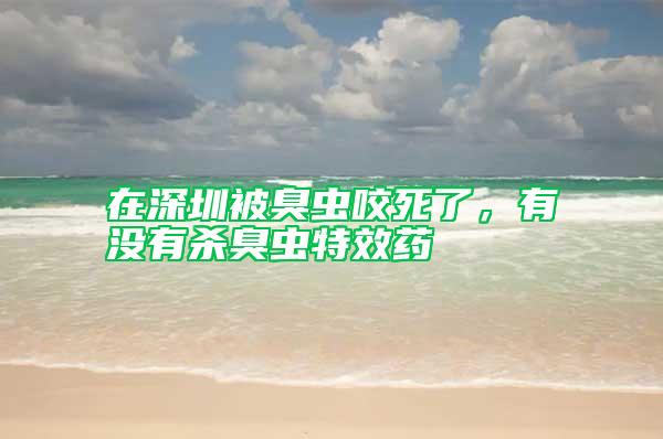 在深圳被臭虫咬死了，有没有杀臭虫特效药