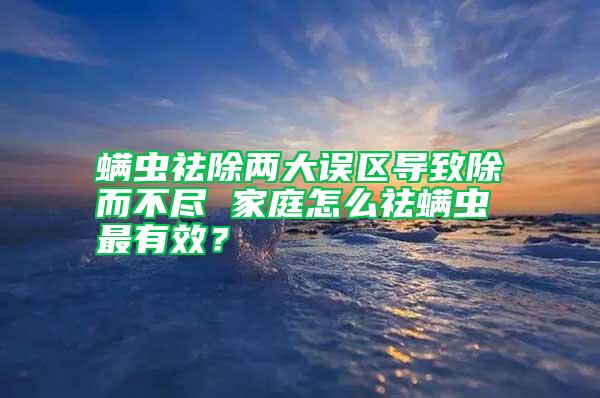 螨虫祛除两大误区导致除而不尽 家庭怎么祛螨虫最有效？