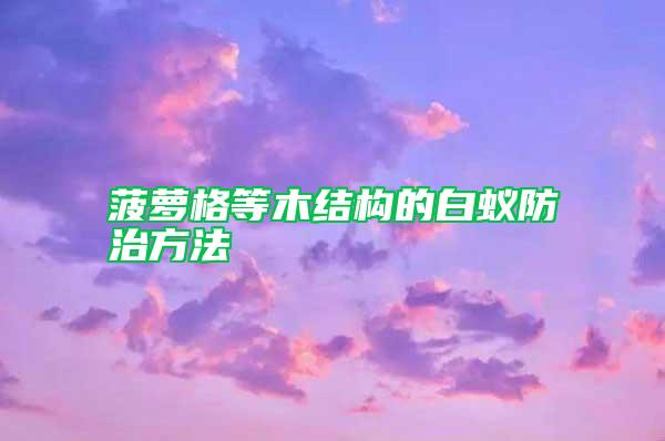 菠萝格等木结构的白蚁防治方法