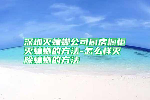 深圳灭蟑螂公司厨房橱柜灭蟑螂的方法-怎么样灭除蟑螂的方法