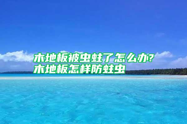 木地板被虫蛀了怎么办?木地板怎样防蛀虫