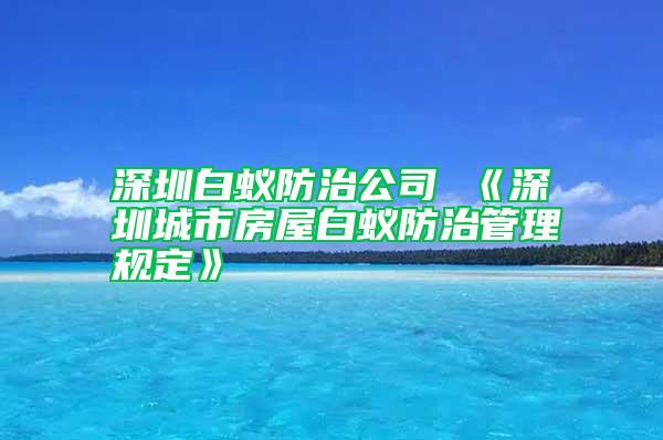 深圳白蚁防治公司 《深圳城市房屋白蚁防治管理规定》