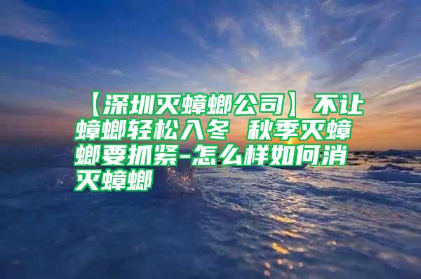 【深圳灭蟑螂公司】不让蟑螂轻松入冬 秋季灭蟑螂要抓紧-怎么样如何消灭蟑螂