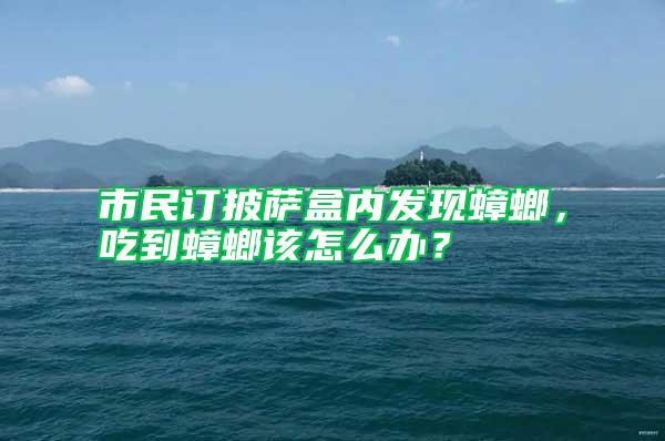 市民订披萨盒内发现蟑螂，吃到蟑螂该怎么办？