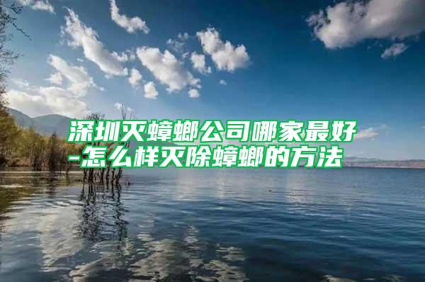 深圳灭蟑螂公司哪家最好-怎么样灭除蟑螂的方法