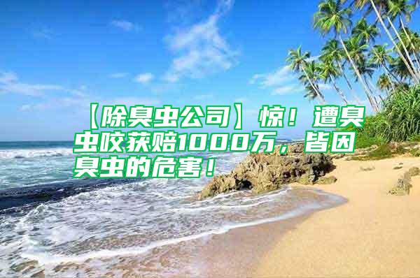 【除臭虫公司】惊！遭臭虫咬获赔1000万，皆因臭虫的危害！